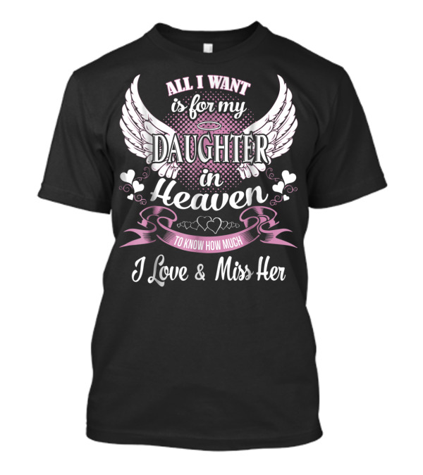 All I Want Is For My Daughter In Heaven To Know How Much I Love And Miss Her T-Shirt