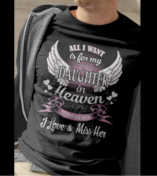 All I Want Is For My Daughter In Heaven To Know How Much I Love And Miss Her T-Shirt