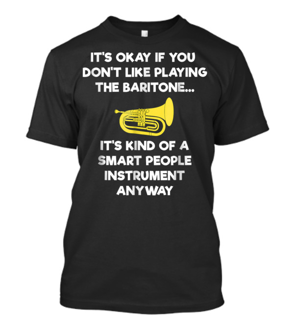 It's Okay If You Don't Like Playing The Baritone It's Kind Of A Smart People Instrument Anyway T-Shirt