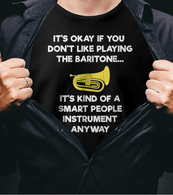 It's Okay If You Don't Like Playing The Baritone It's Kind Of A Smart People Instrument Anyway T-Shirt