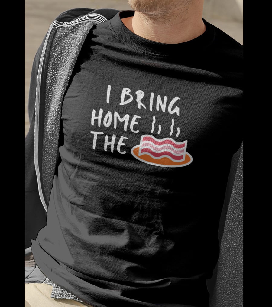 I Bring Home The Bacon Bringer Sarcastic Funny Emotional T-Shirt