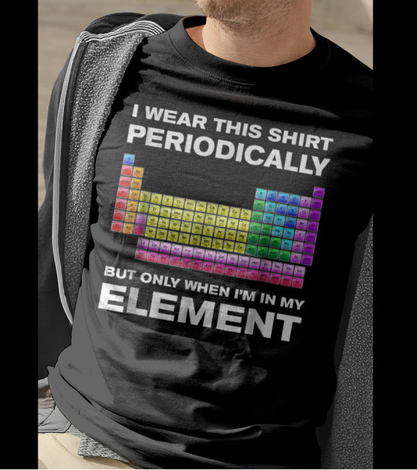 I Wear This Shirt Periodically But Only When I'm In My Element Periodic Table T-Shirt