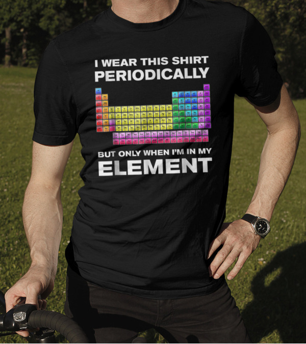 I Wear This Shirt Periodically But Only When I'm In My Element Periodic Table T-Shirt