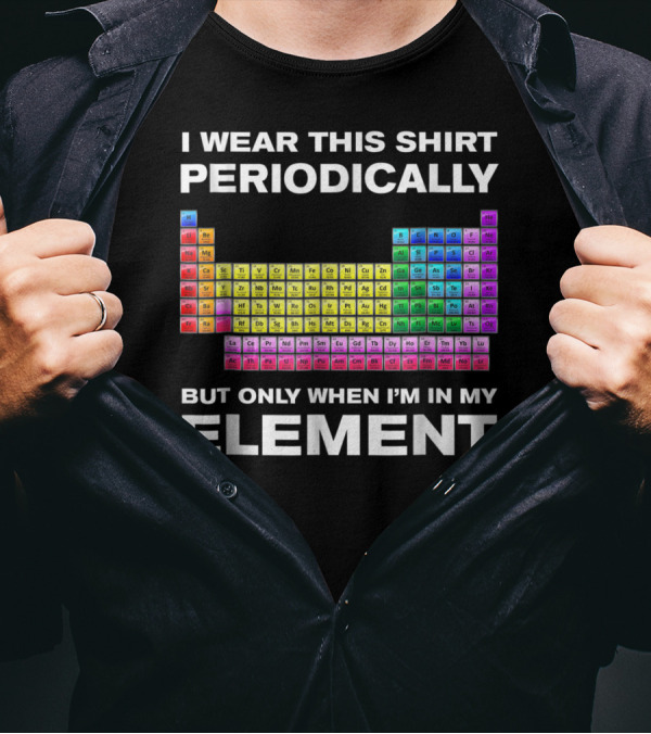 I Wear This Shirt Periodically But Only When I'm In My Element Periodic Table T-Shirt