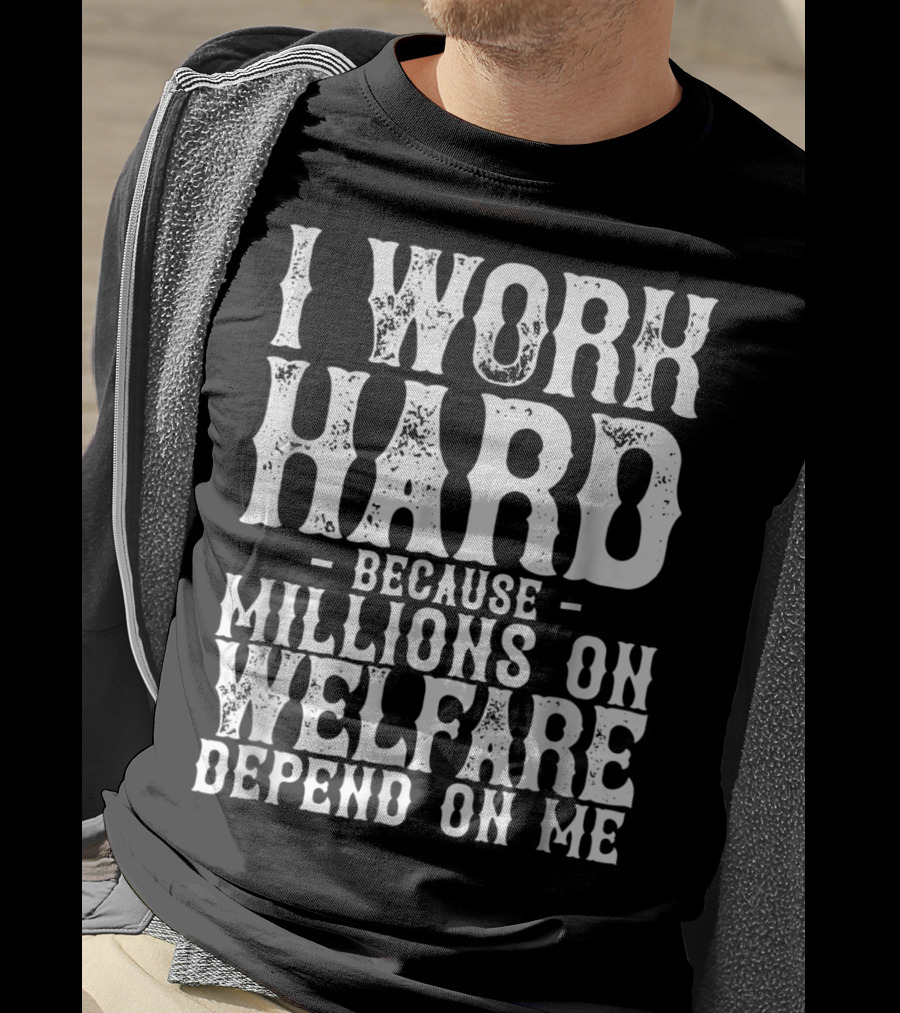 I Work Hard Because Millions On Welfare Depend On Me T-Shirt