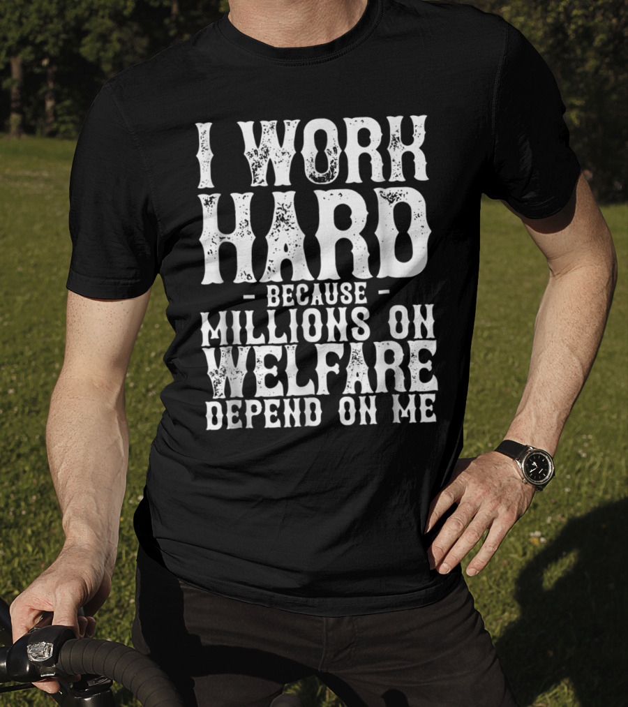 I Work Hard Because Millions On Welfare Depend On Me T-Shirt