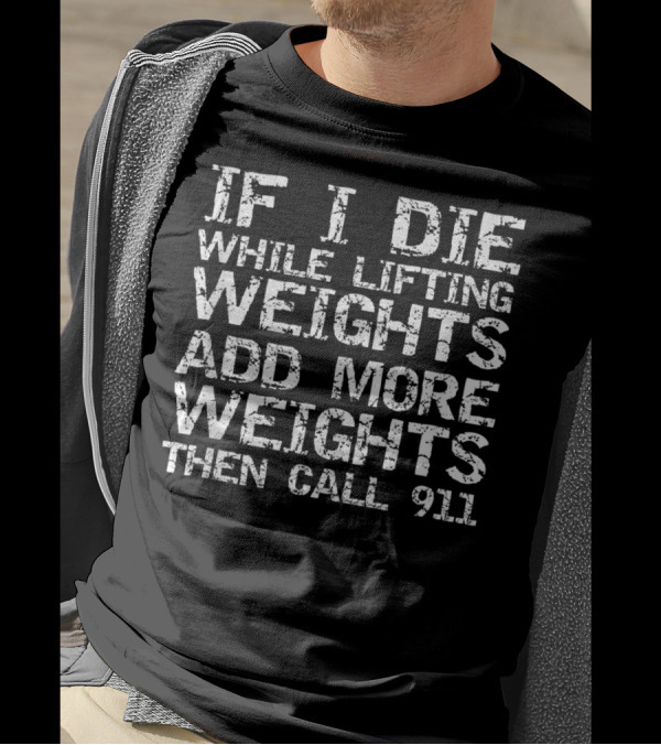 If I Die While Lifting Weights Add More Weights Then Call 911 T-Shirt
