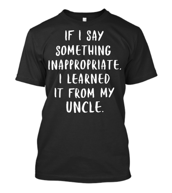 If I Say Something Inappropriate I Learned It From My Uncle T-Shirt