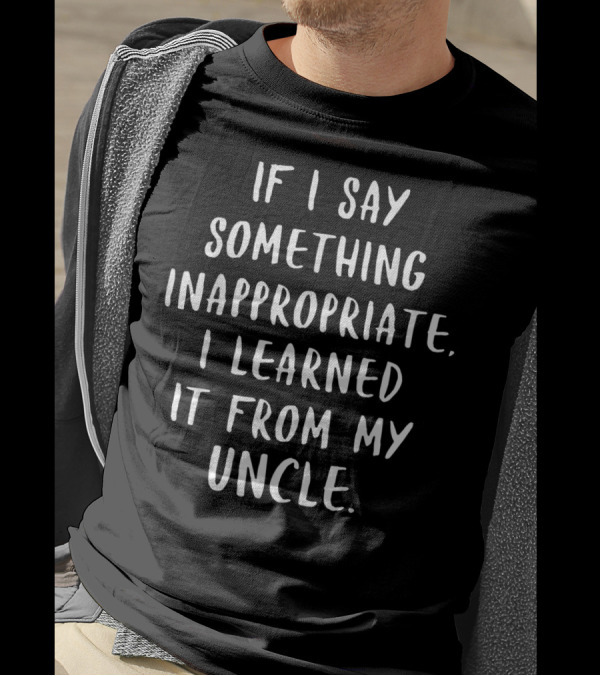 If I Say Something Inappropriate I Learned It From My Uncle T-Shirt