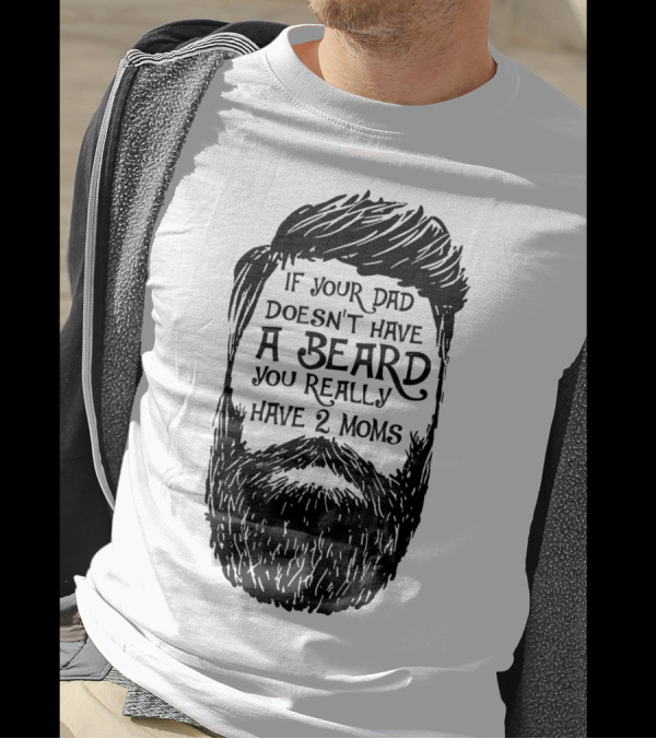 If Your Dad Doesn't Have A Beard You Really Have 2 Moms T-Shirt
