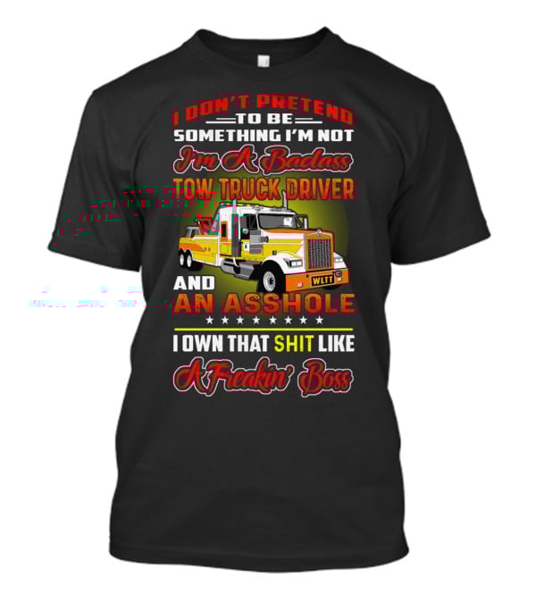 I Don't Pretend To Be Something I'm Not I'm A Badass Tow Truck Driver And An Asshole I Own That Shit Like A Freakin' Boss T-Shirt