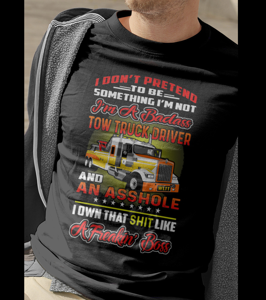 I Don't Pretend To Be Something I'm Not I'm A Badass Tow Truck Driver And An Asshole I Own That Shit Like A Freakin' Boss T-Shirt