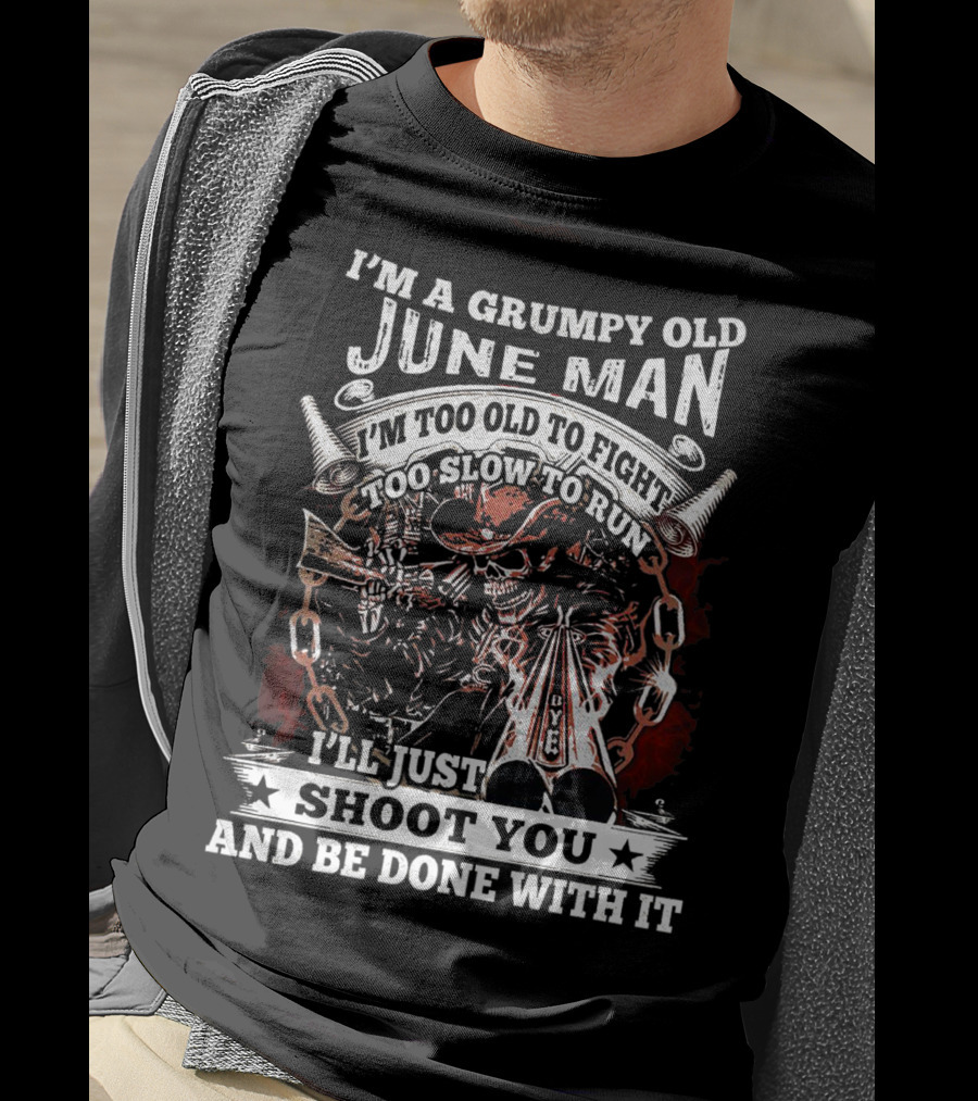 I'm A Grumpy Old June Man Too Old To Fight Too Slow To Run I'll Just Shoot You And Be Done With It T-Shirt