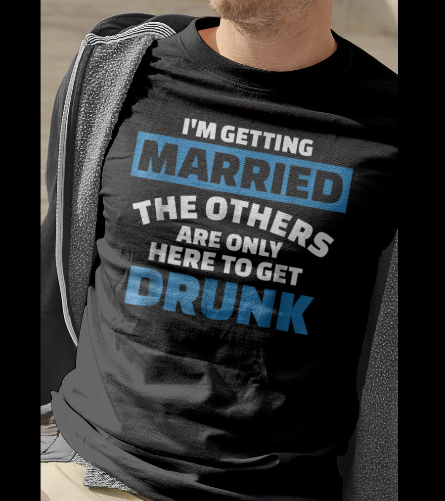 I'm Getting Married The Others Are Only Here To Get Drunk T-Shirt