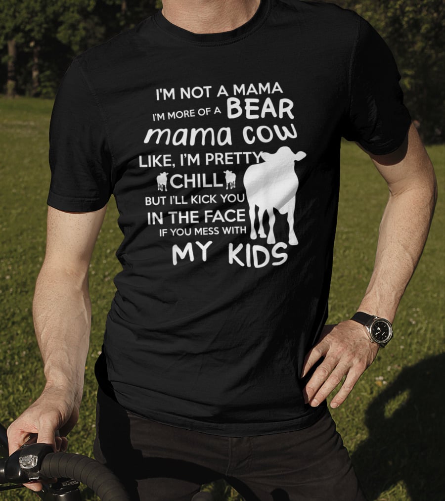 I'm Not A Mama Bear I'm More Of A Mama Cow Pretty Chill Kick You In The Face If You Mess With My Kids T-Shirt