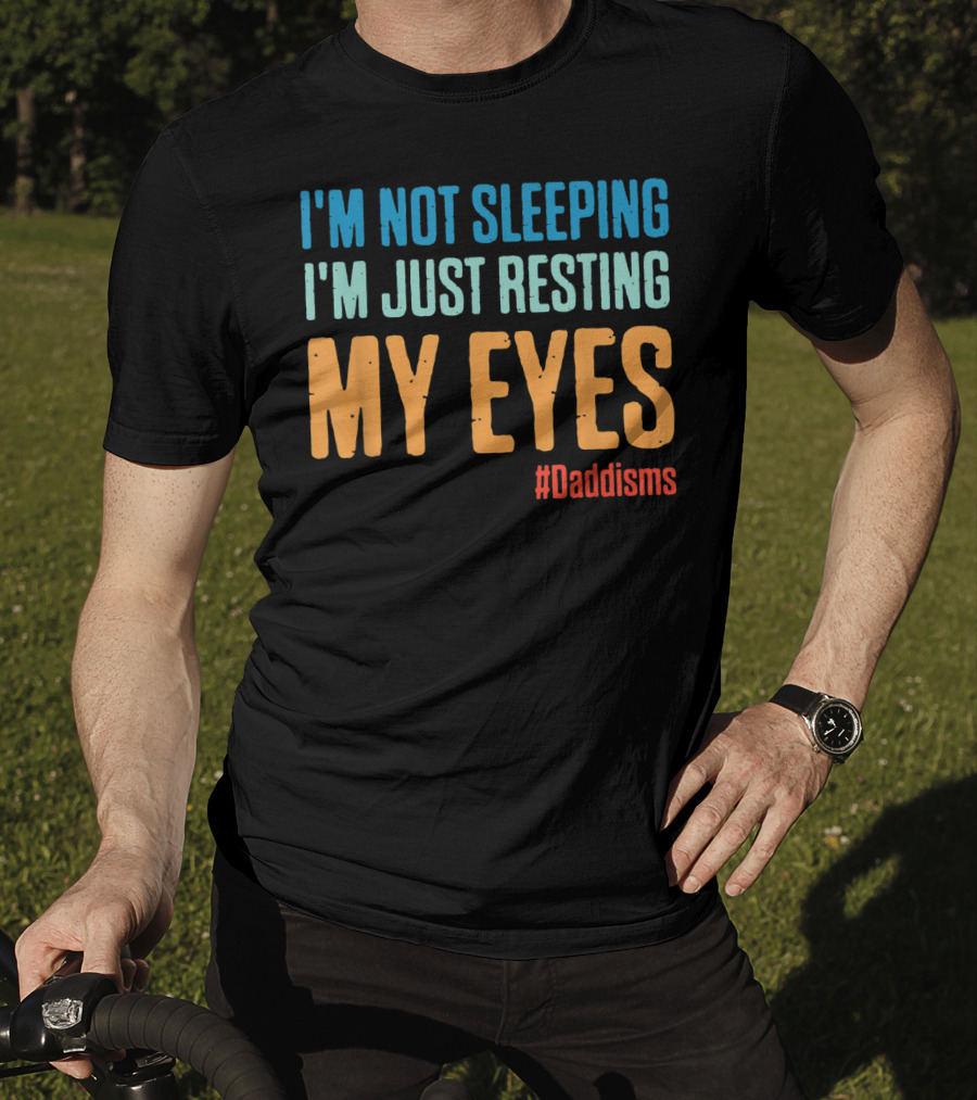 I'm Not Sleeping I'm Just Resting My Eyes #Daddisms T-Shirt
