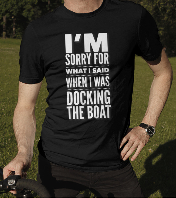 I'M Sorry For What I Said When I Was Docking The Boat T-Shirt