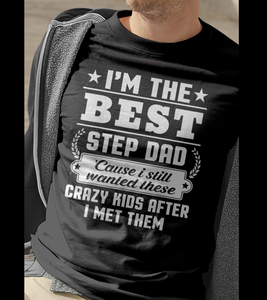 I'm The Best Step Dad 'Cause I Still Wanted These Crazy Kids After I Met Them T-Shirt