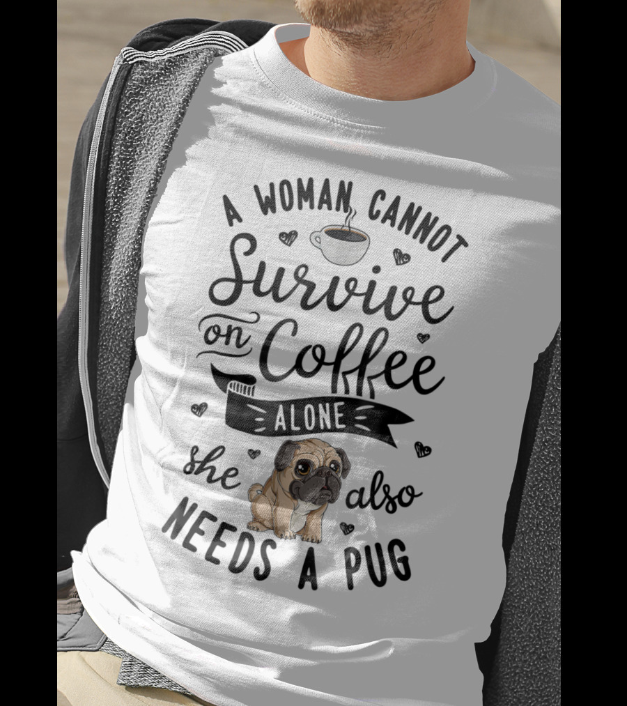 A Woman Cannot Survive On Coffee Alone She Also Needs A Pug T-Shirt
