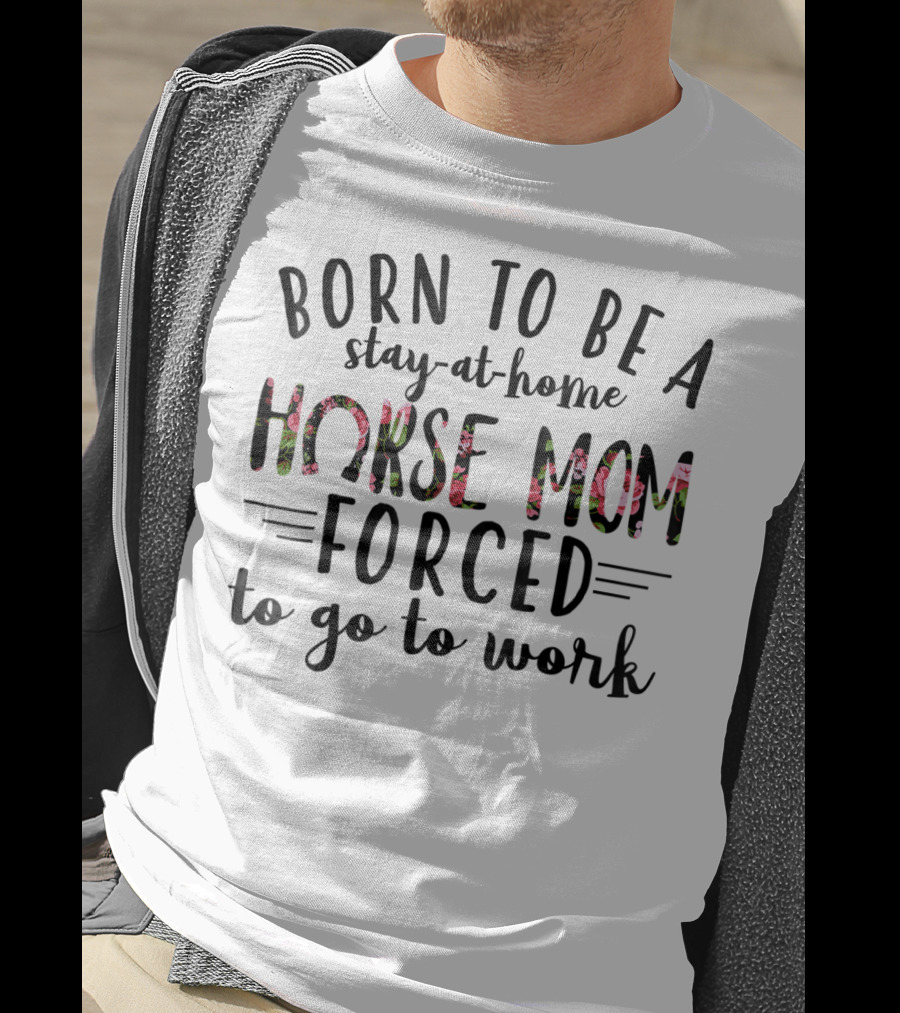 Born To Be A Stay At Home Horse Mom Forced To Go To Work Floral Text T-Shirt
