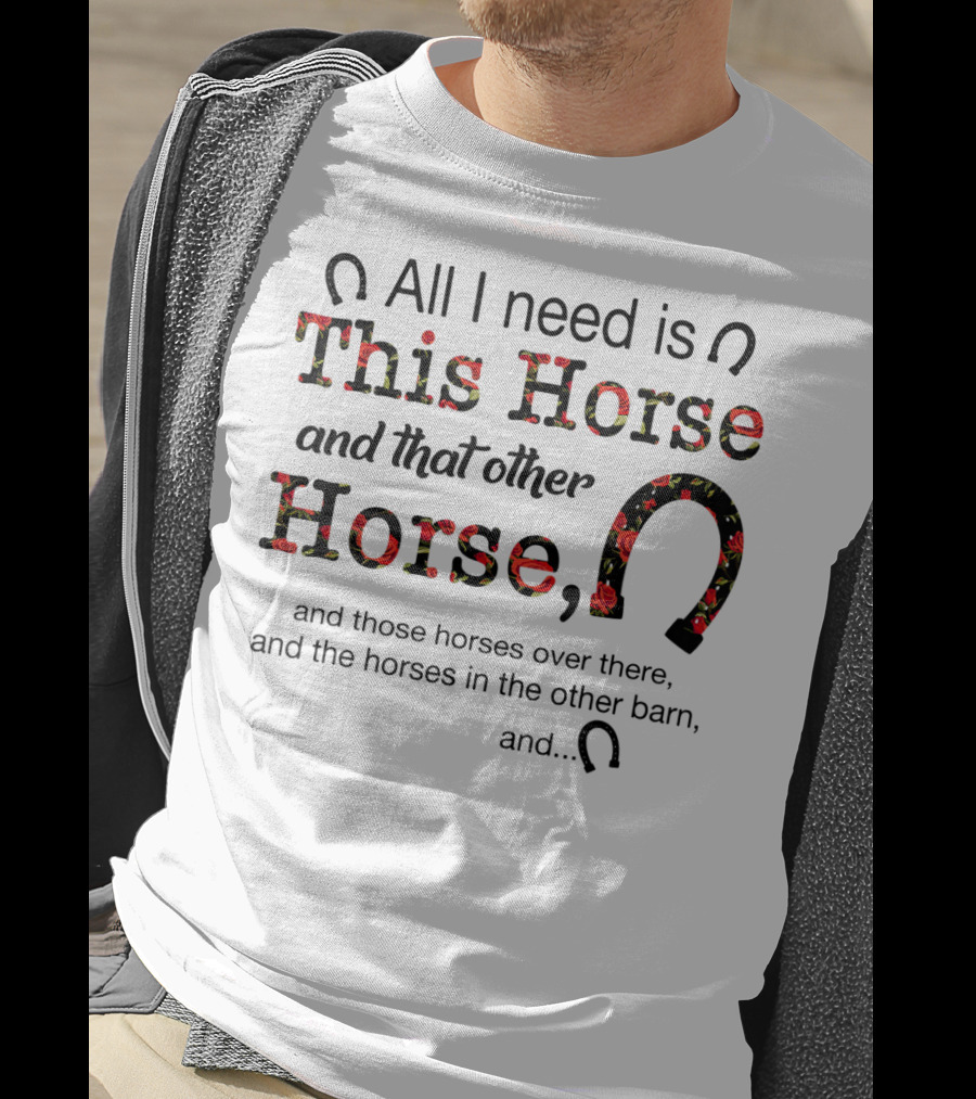 All I Need Is This Horse And That Other Horse And Those Horses Over There And The Horses In The Other Barn And 15 T-Shirt