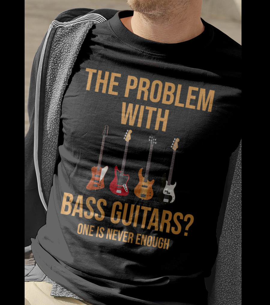 The Problem With Bass Guitars One Is Never Enough T-Shirt