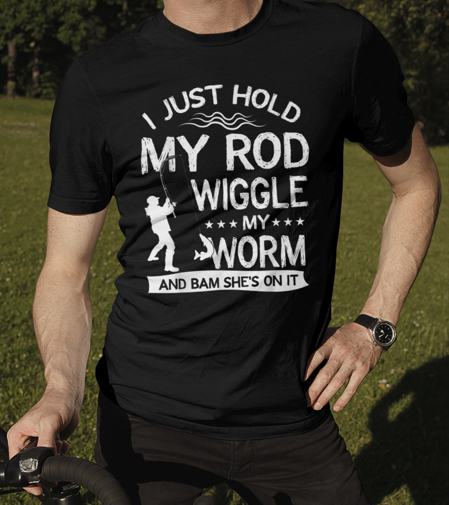 I Just Hold My Rod Wiggle My Worm And Bam She's On It T-Shirt