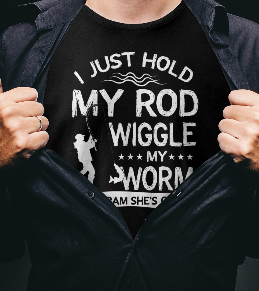 I Just Hold My Rod Wiggle My Worm And Bam She's On It T-Shirt