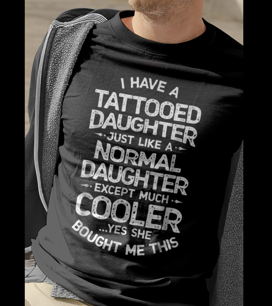 I Have A Tattooed Daughter Just Like A Normal Daughter Except Much Cooler T-Shirt