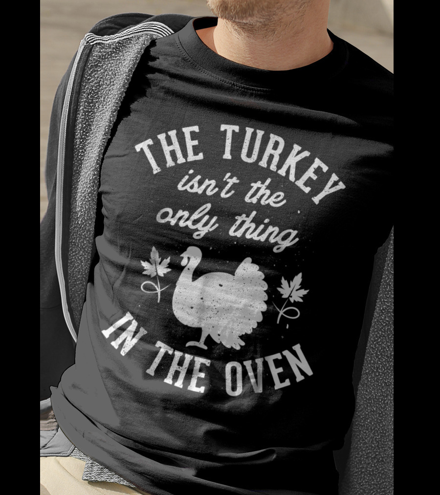 The Turkey Isn't The Only Thing In The Oven Turkey T-Shirt