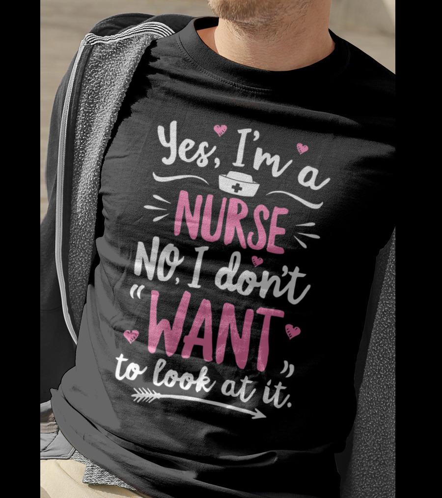 Yes I'm A Nurse No I Don't Want To Look At It With Nurse Hat And Hearts T-Shirt