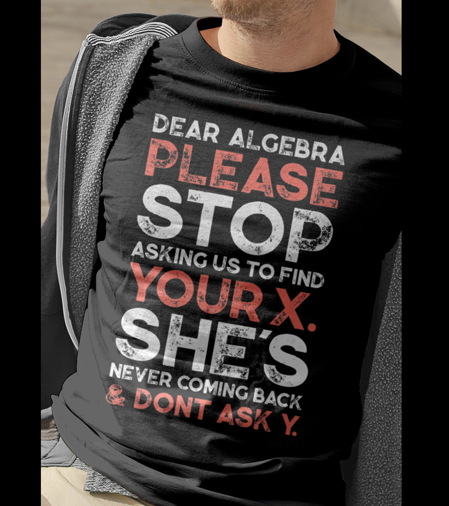 Dear Algebra Please Stop Asking Us To Find Your X She's Never Coming Back And Don't Ask Y T-Shirt