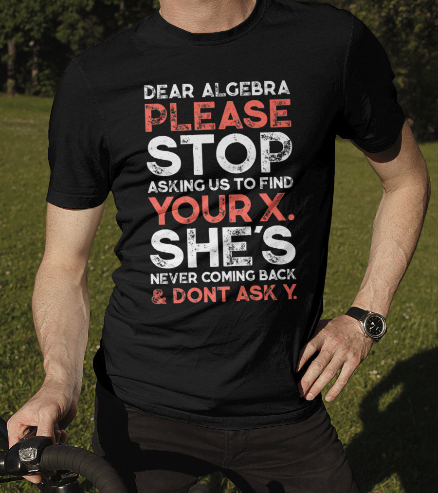 Dear Algebra Please Stop Asking Us To Find Your X She's Never Coming Back And Don't Ask Y T-Shirt