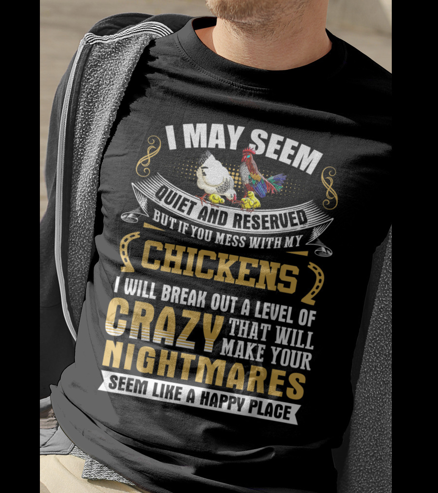 I May Seem Quiet And Reserved But If You Mess With My Chickens I Will Break Out A Level Of Crazy That Will Make Your Nightmares Seem Like A Happy Place T-Shirt