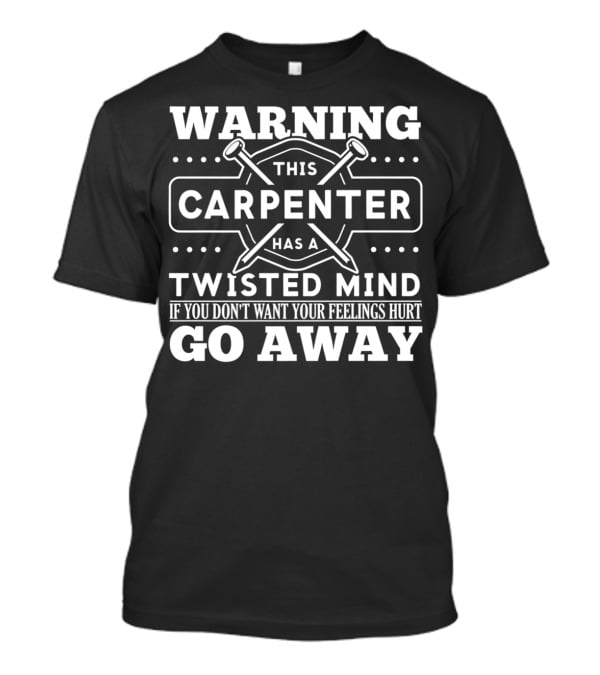 Warning This Carpenter Has A Twisted Mind If You Don't Want Your Feelings Hurt Go Away T-Shirt