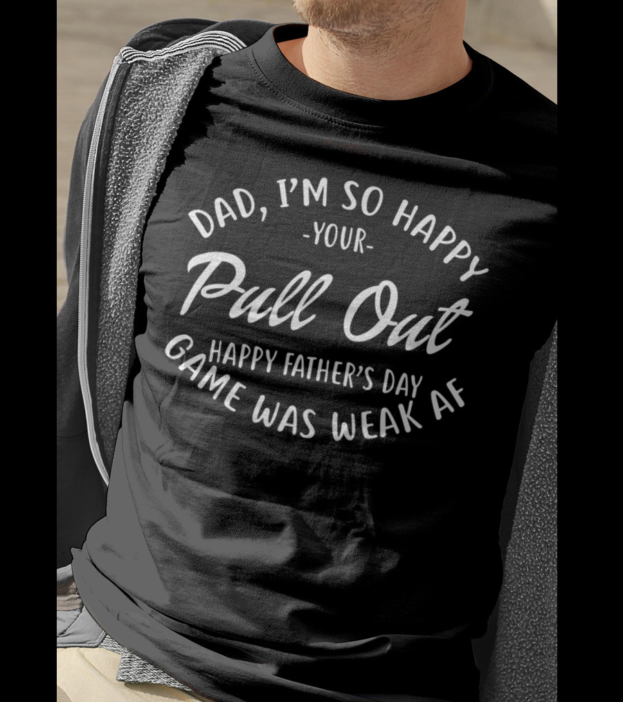 Dad I'm So Happy Your Pull Out Game Was Weak AF Happy Father's Day T-Shirt