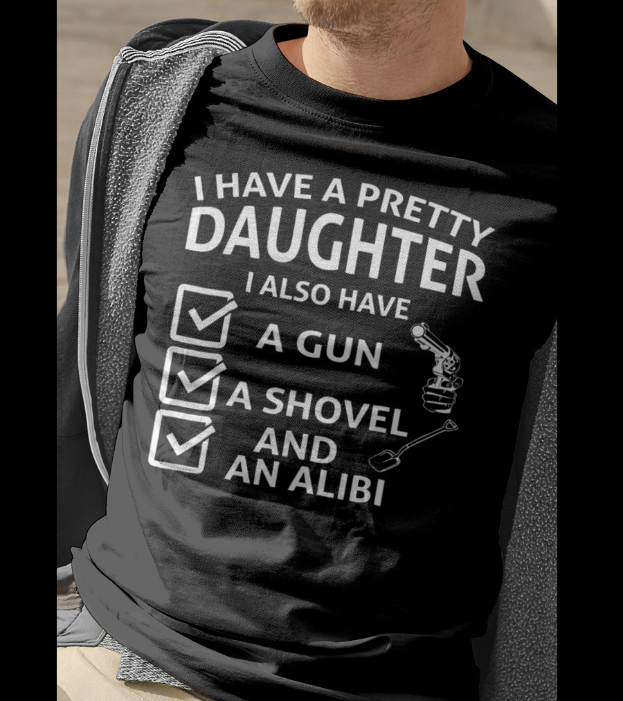 I Have A Pretty Daughter I Also Have A Gun A Shovel And An Alibi T-Shirt