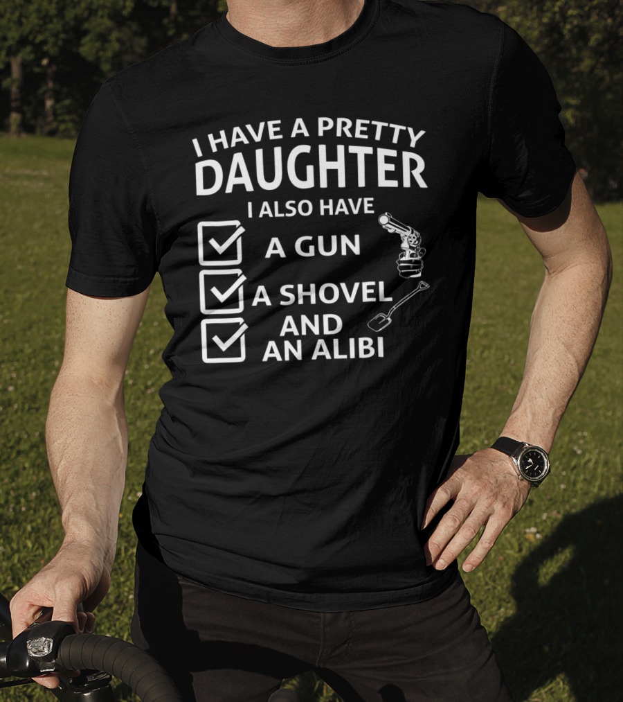 I Have A Pretty Daughter I Also Have A Gun A Shovel And An Alibi T-Shirt