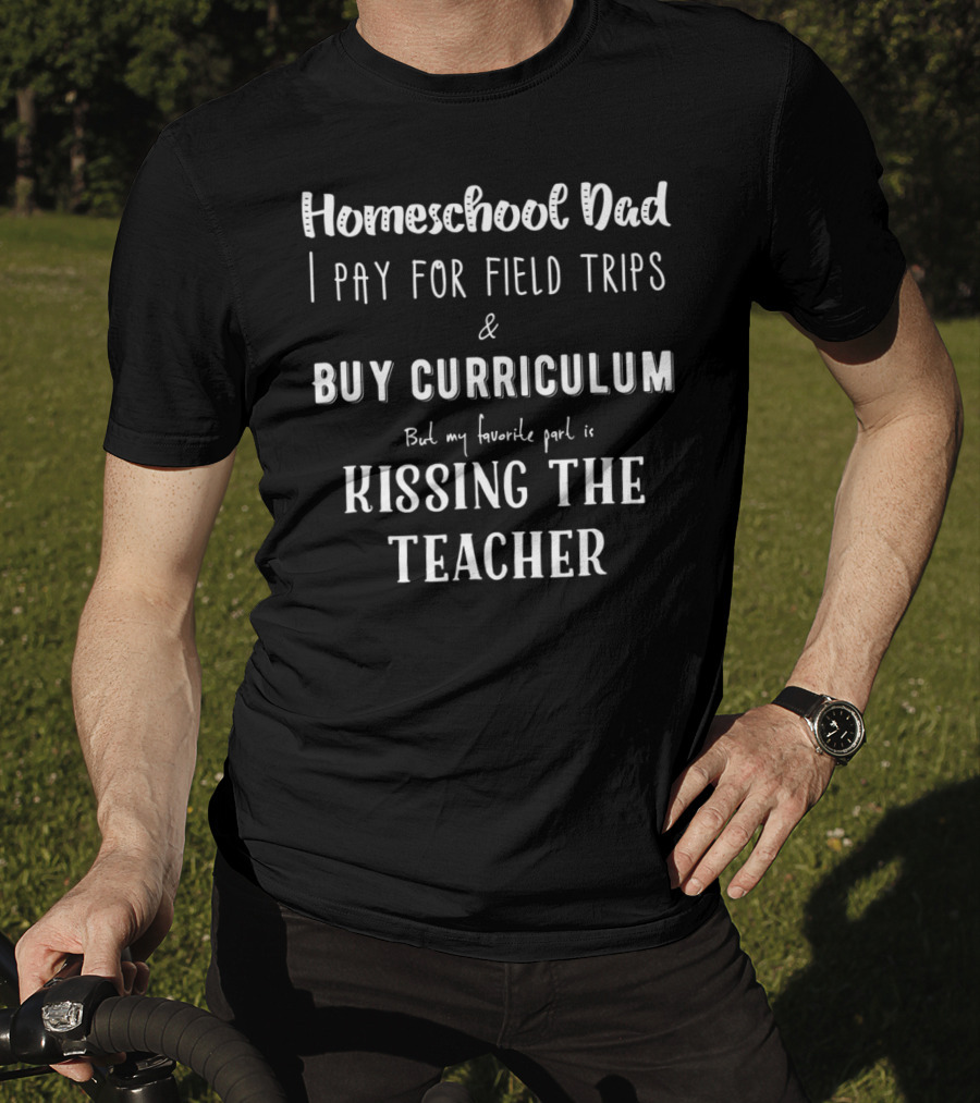 Homeschool Dad I Pay For Field Trips Buy Curriculum Kissing The Teacher T-Shirt