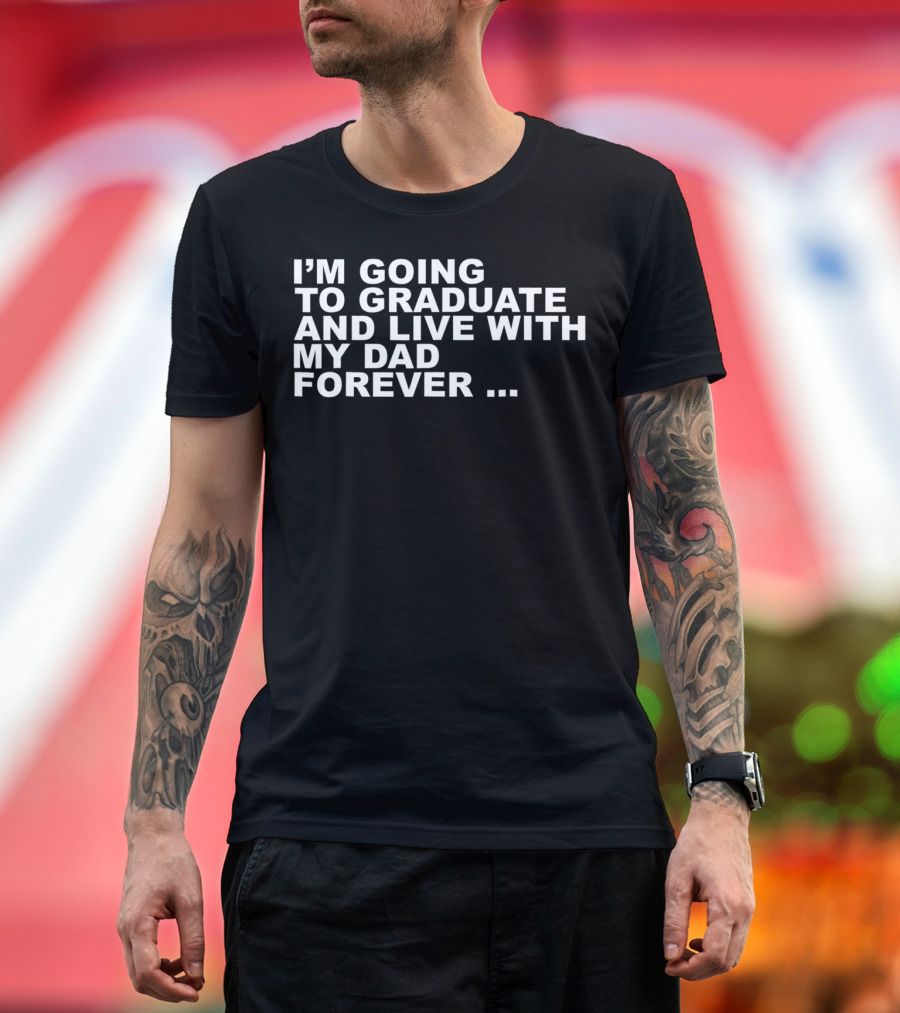 I'm Going to Graduate and Live with My Dad Forever T-Shirt