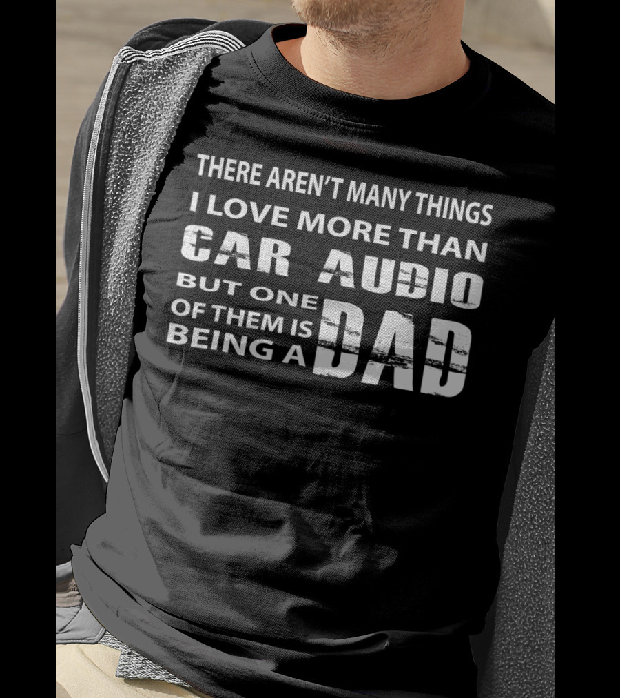 There Aren't Many Things I Love More Than Car Audio But One Of Them Is Being A Dad T-Shirt