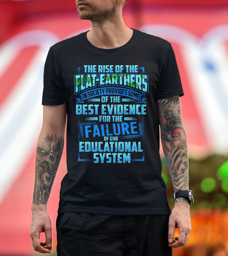 The Rise Of The Flat-Earthers In Society Provides Some Of The Best Evidence For The Failure Of Our Educational System T-Shirt
