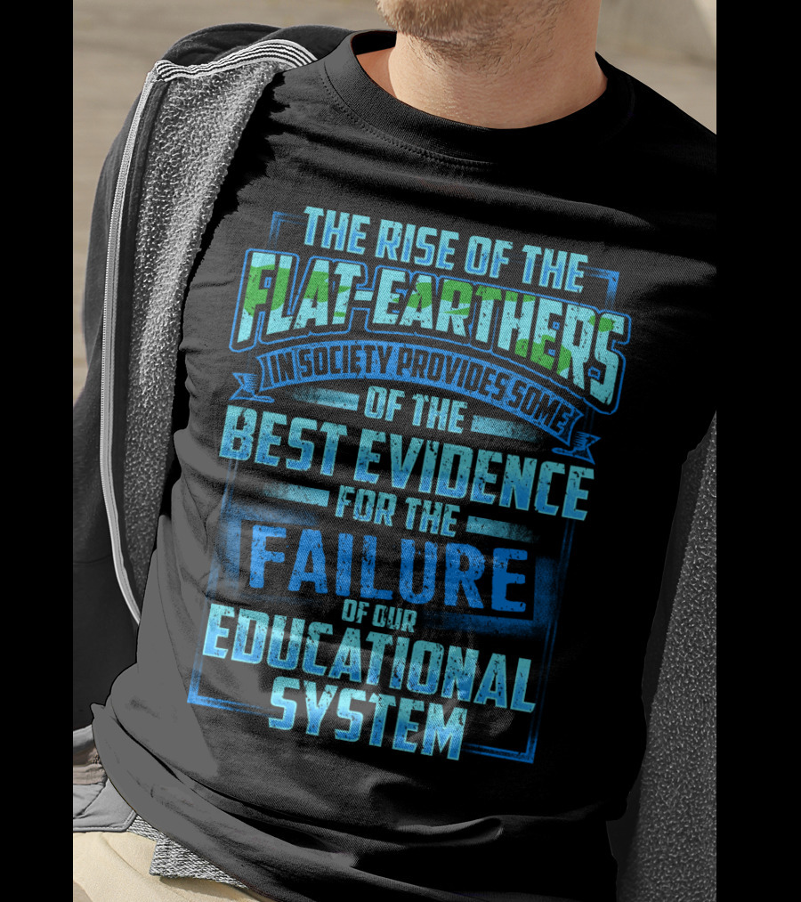 The Rise Of The Flat-Earthers In Society Provides Some Of The Best Evidence For The Failure Of Our Educational System T-Shirt