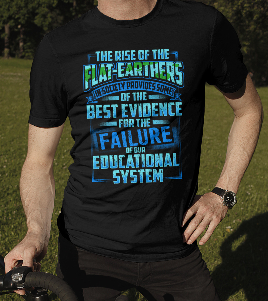 The Rise Of The Flat-Earthers In Society Provides Some Of The Best Evidence For The Failure Of Our Educational System T-Shirt