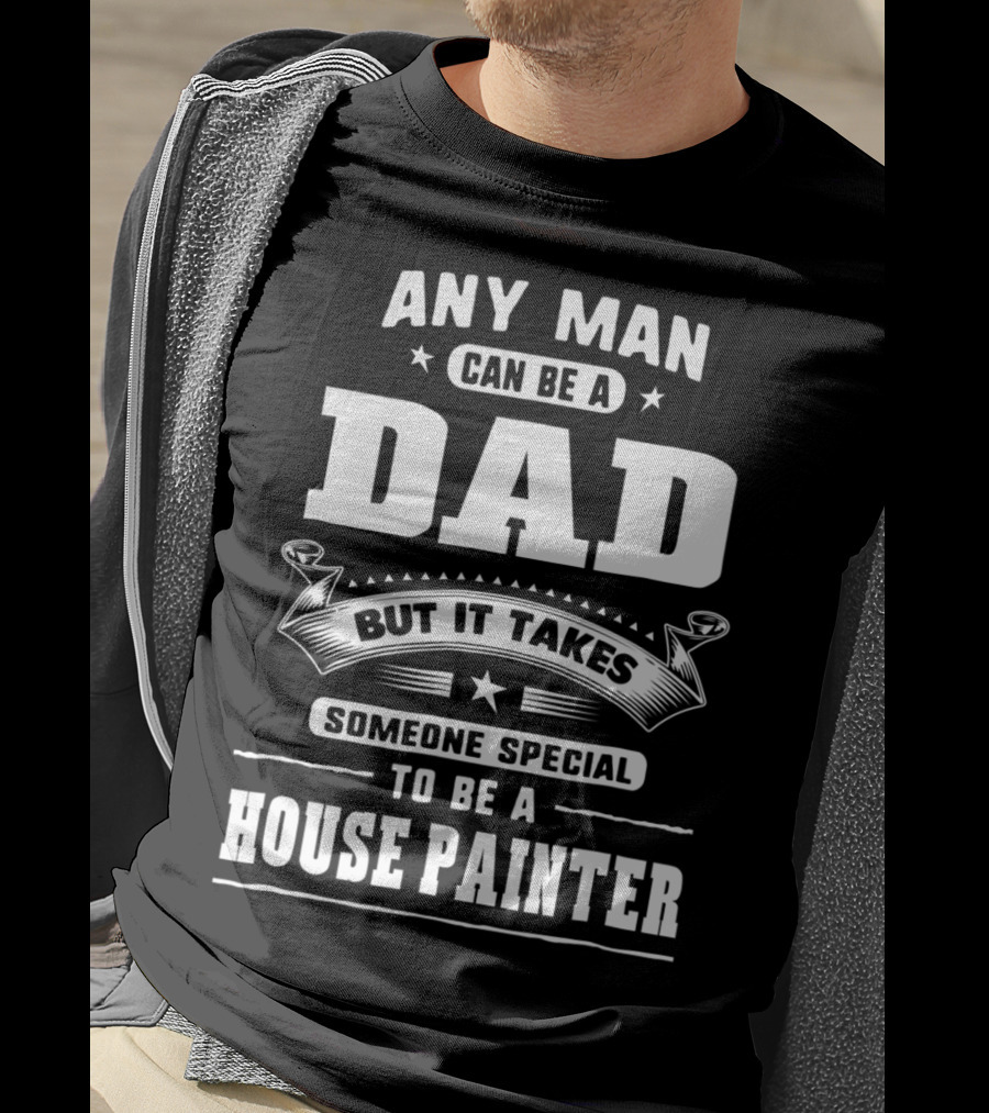 Any Man Can Be A Dad But It Takes Someone Special To Be A House Painter T-Shirt