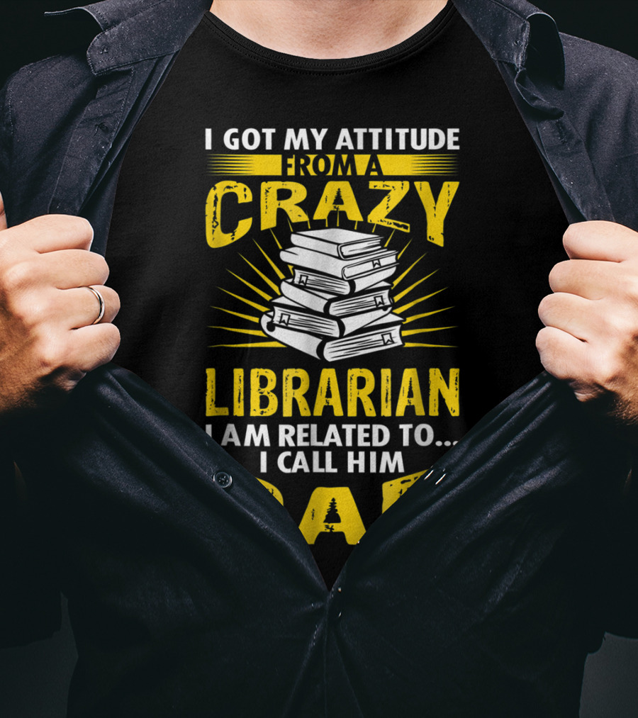 I Got My Attitude From A Crazy Librarian I Am Related To I Call Him Dad T-Shirt