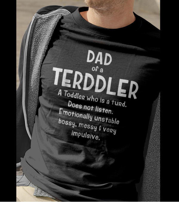 Dad Of A Terddler A Toddler Who Is A Turd Does Not Listen Emotionally Unstable Bossy Messy Very Impulsive T-Shirt