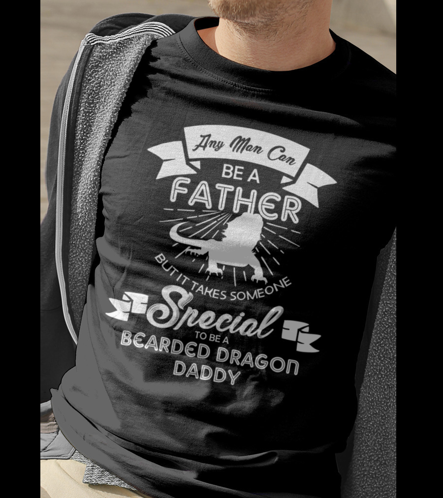Any Man Can Be A Father But It Takes Someone Special To Be A Bearded Dragon Daddy T-Shirt