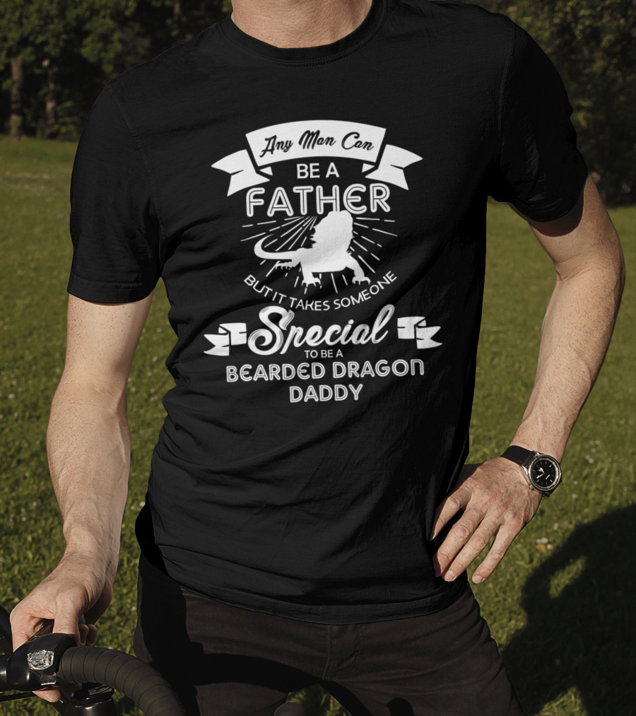 Any Man Can Be A Father But It Takes Someone Special To Be A Bearded Dragon Daddy T-Shirt