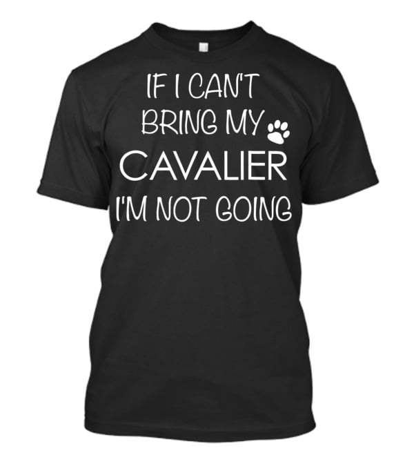 If I Can't Bring My Cavalier I'm Not Going Cavalier King Charles Spaniel Mom Or Dad T-Shirt